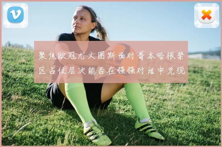 聚焦欧冠尤文图斯面对哥本哈根禁区占位层次能否在强强对话中兑现