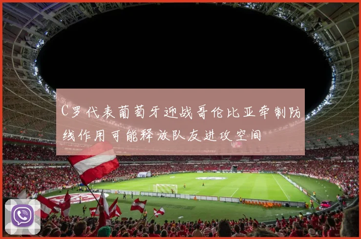 C罗代表葡萄牙迎战哥伦比亚牵制防线作用可能释放队友进攻空间
