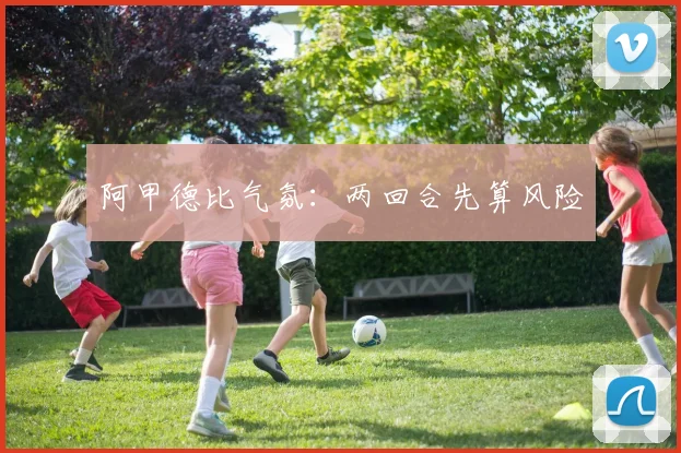 阿甲德比气氛：两回合先算风险
