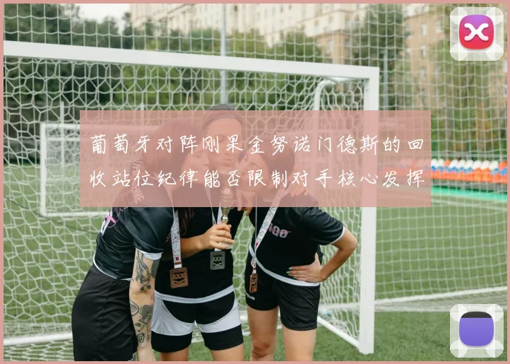 葡萄牙对阵刚果金努诺门德斯的回收站位纪律能否限制对手核心发挥