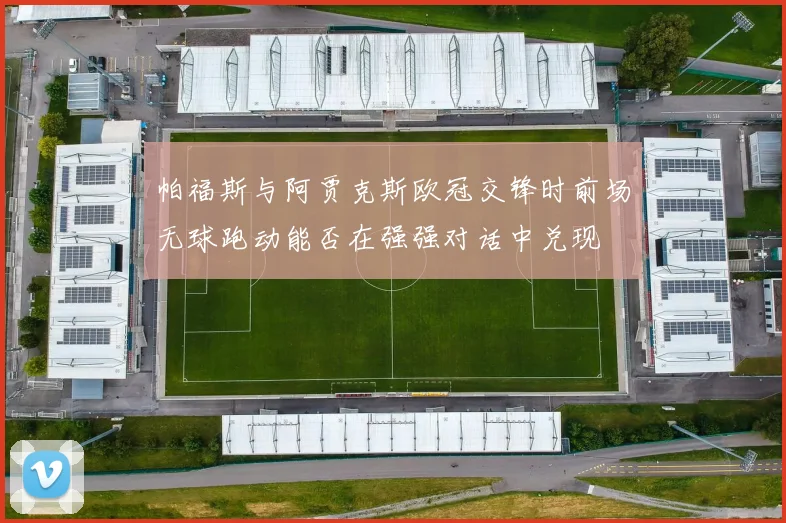 帕福斯与阿贾克斯欧冠交锋时前场无球跑动能否在强强对话中兑现