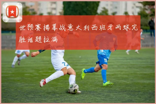世预赛揭幕战意大利西班牙两球完胜话题拉满