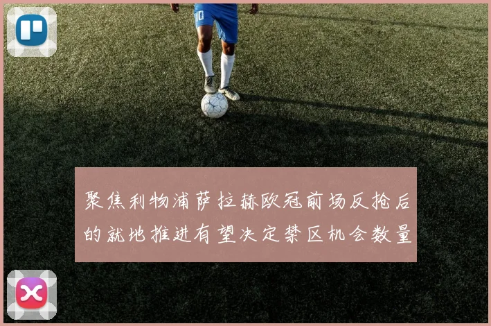 聚焦利物浦萨拉赫欧冠前场反抢后的就地推进有望决定禁区机会数量