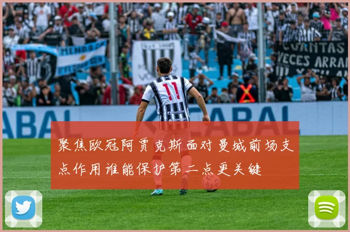 聚焦欧冠阿贾克斯面对曼城前场支点作用谁能保护第二点更关键