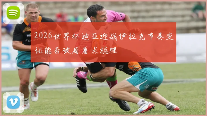2026世界杯迪亚迎战伊拉克节奏变化能否破局看点梳理