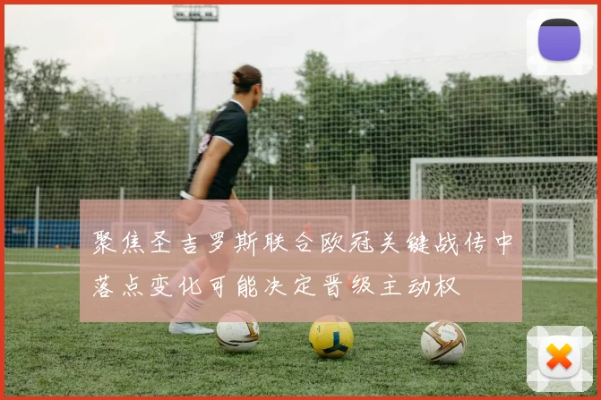 聚焦圣吉罗斯联合欧冠关键战传中落点变化可能决定晋级主动权