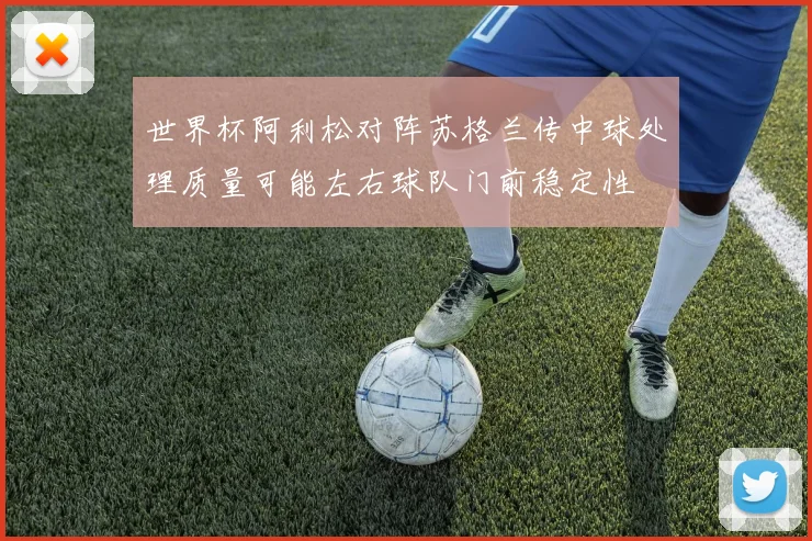 世界杯阿利松对阵苏格兰传中球处理质量可能左右球队门前稳定性