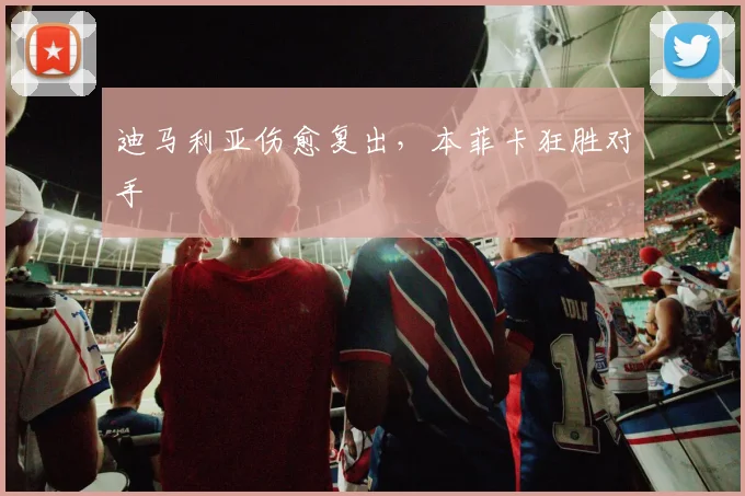 迪马利亚伤愈复出，本菲卡狂胜对手