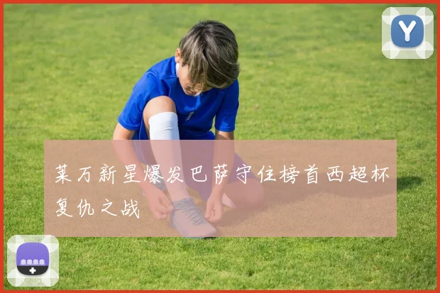 莱万新星爆发巴萨守住榜首西超杯复仇之战