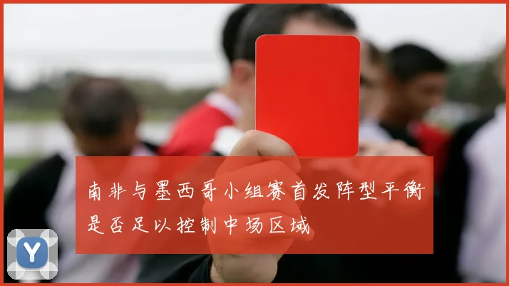 南非与墨西哥小组赛首发阵型平衡是否足以控制中场区域