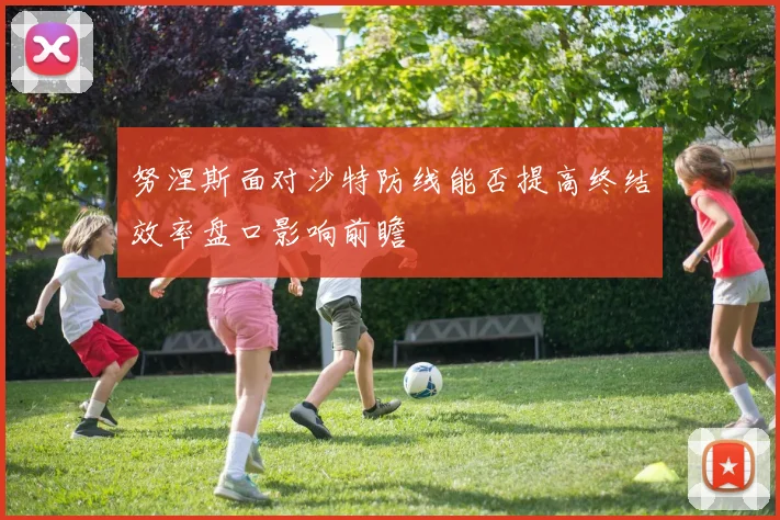 努涅斯面对沙特防线能否提高终结效率盘口影响前瞻