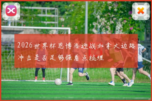 2026世界杯恩博洛迎战加拿大边路冲击是否足够强看点梳理