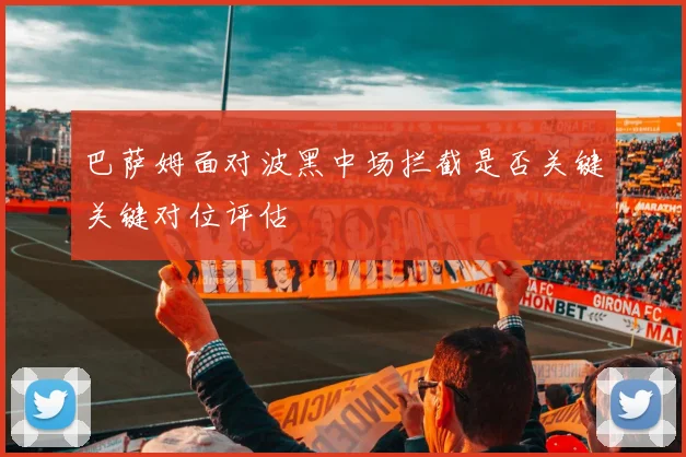 巴萨姆面对波黑中场拦截是否关键关键对位评估