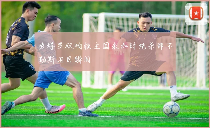 劳塔罗双响救主国米加时绝杀那不勒斯泪目瞬间