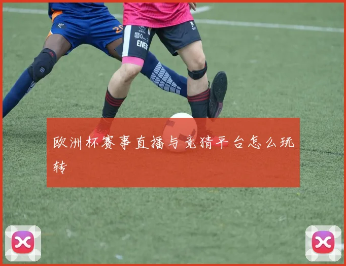 欧洲杯赛事直播与竞猜平台怎么玩转