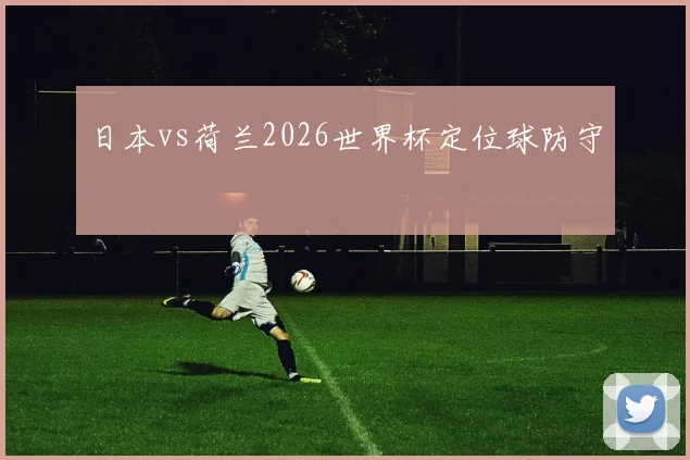 日本vs荷兰2026世界杯定位球防守