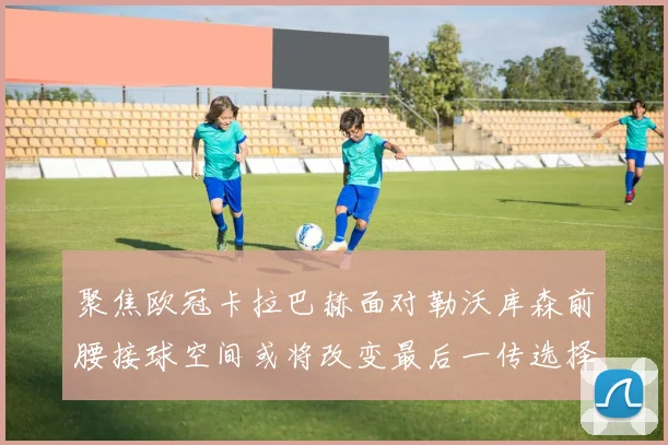 聚焦欧冠卡拉巴赫面对勒沃库森前腰接球空间或将改变最后一传选择