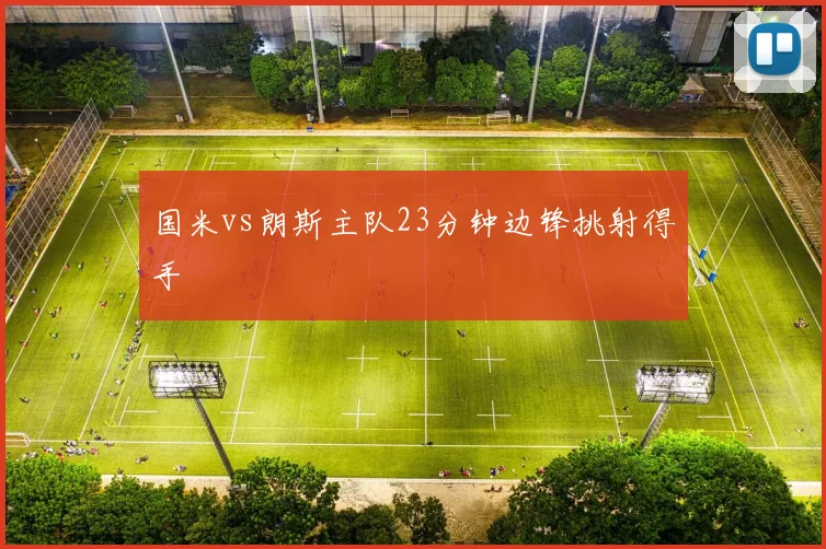 国米vs朗斯主队23分钟边锋挑射得手
