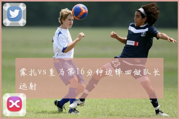 蒙扎vs皇马第16分钟边锋回做队长远射