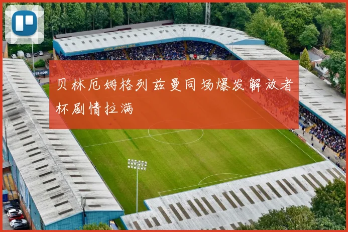 贝林厄姆格列兹曼同场爆发解放者杯剧情拉满