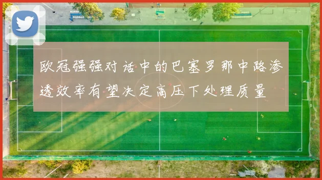 欧冠强强对话中的巴塞罗那中路渗透效率有望决定高压下处理质量