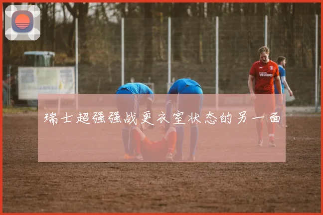 瑞士超强强战更衣室状态的另一面