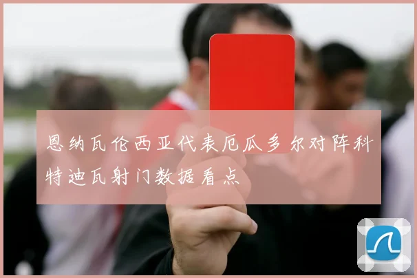 恩纳瓦伦西亚代表厄瓜多尔对阵科特迪瓦射门数据看点