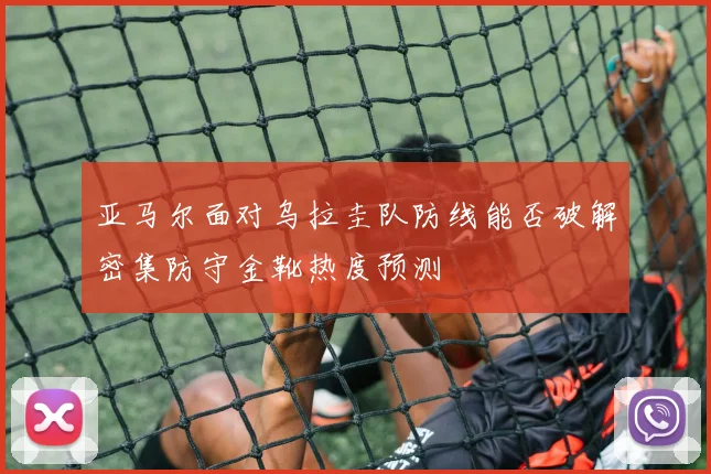 亚马尔面对乌拉圭队防线能否破解密集防守金靴热度预测