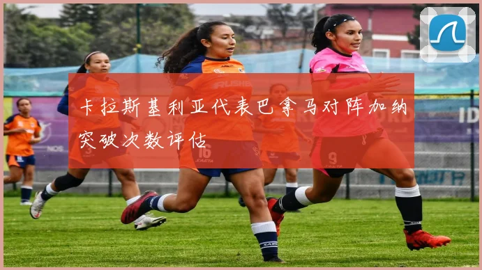 卡拉斯基利亚代表巴拿马对阵加纳突破次数评估