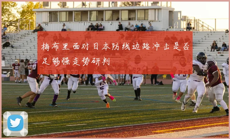 梅布里面对日本防线边路冲击是否足够强走势研判