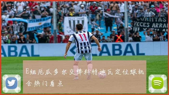 E组厄瓜多尔交锋科特迪瓦定位球机会热门看点