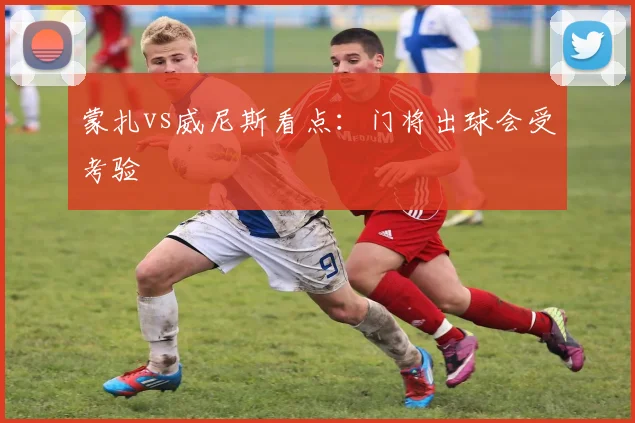 蒙扎vs威尼斯看点：门将出球会受考验