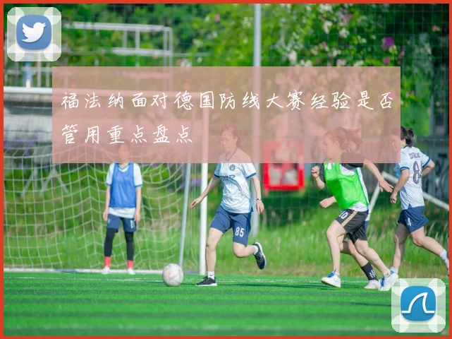 福法纳面对德国防线大赛经验是否管用重点盘点