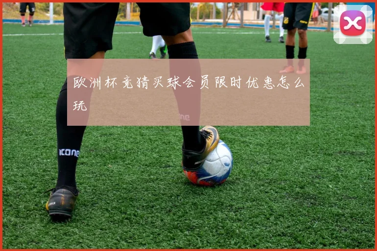 欧洲杯竞猜买球会员限时优惠怎么玩