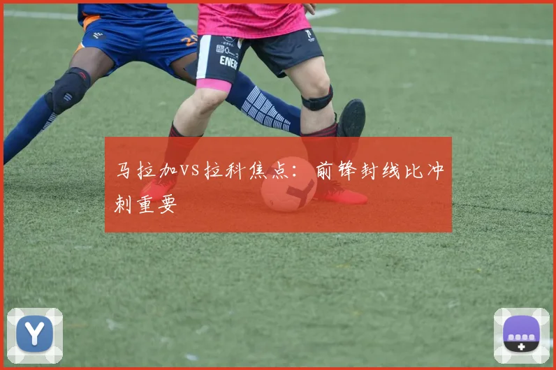 马拉加vs拉科焦点:前锋封线比冲刺重要