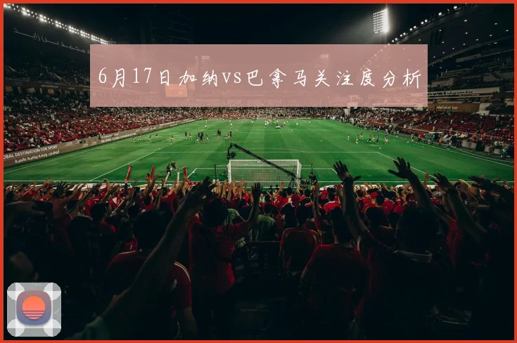 6月17日加纳vs巴拿马关注度分析