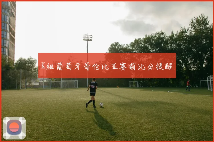 K组葡萄牙哥伦比亚赛前比分提醒