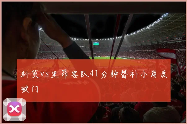 科莫vs里昂客队41分钟替补小角度破门