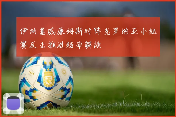 伊纳基威廉姆斯对阵克罗地亚小组赛反击推进赔率解读