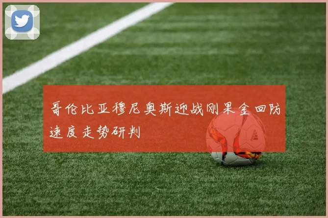 哥伦比亚穆尼奥斯迎战刚果金回防速度走势研判