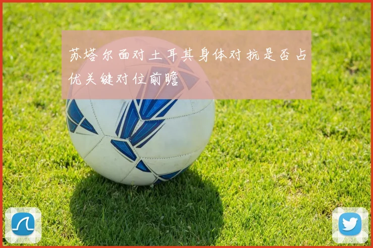 苏塔尔面对土耳其身体对抗是否占优关键对位前瞻