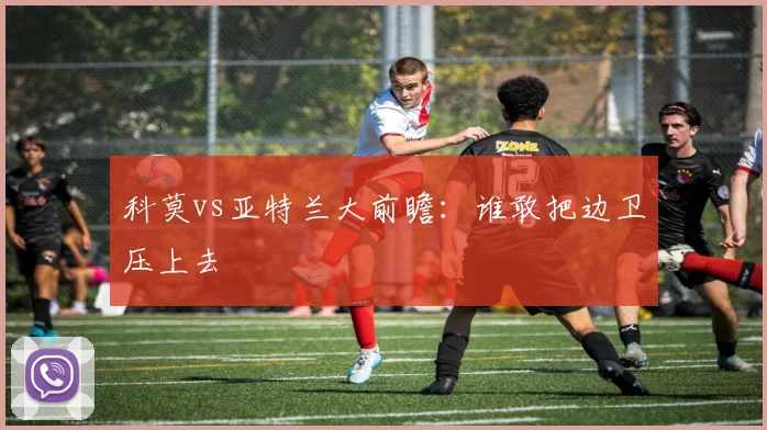 科莫vs亚特兰大前瞻：谁敢把边卫压上去