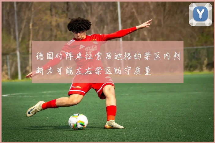 德国对阵库拉索吕迪格的禁区内判断力可能左右禁区防守质量