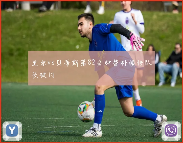 里尔vs贝蒂斯第82分钟替补横传队长破门