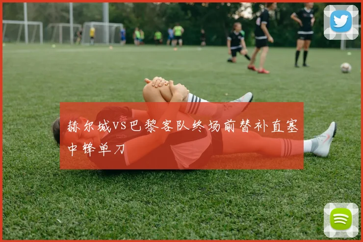 赫尔城vs巴黎客队终场前替补直塞中锋单刀