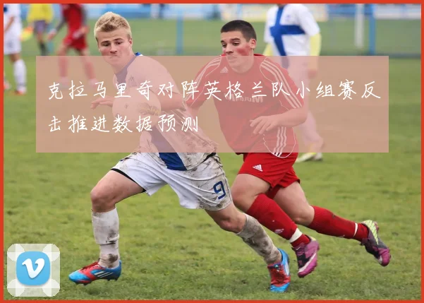 克拉马里奇对阵英格兰队小组赛反击推进数据预测