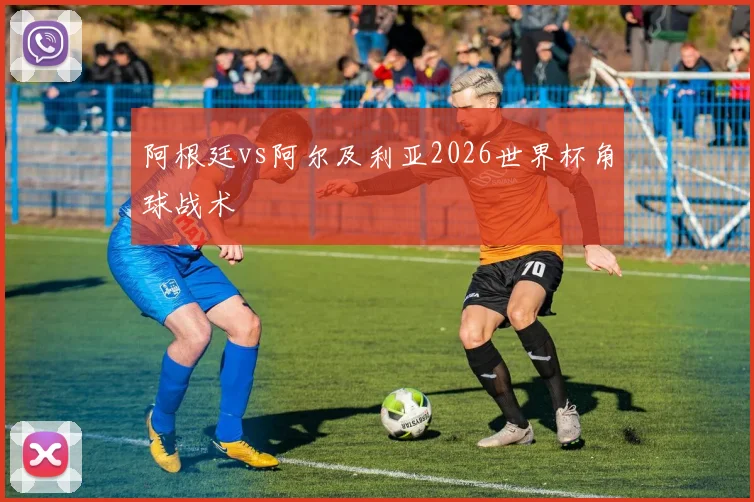 阿根廷vs阿尔及利亚2026世界杯角球战术