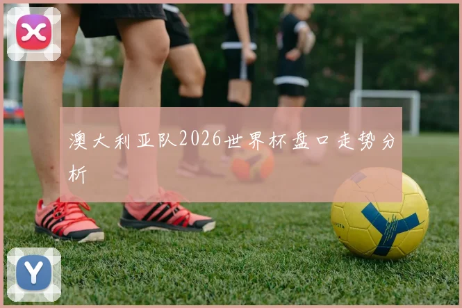 澳大利亚队2026世界杯盘口走势分析