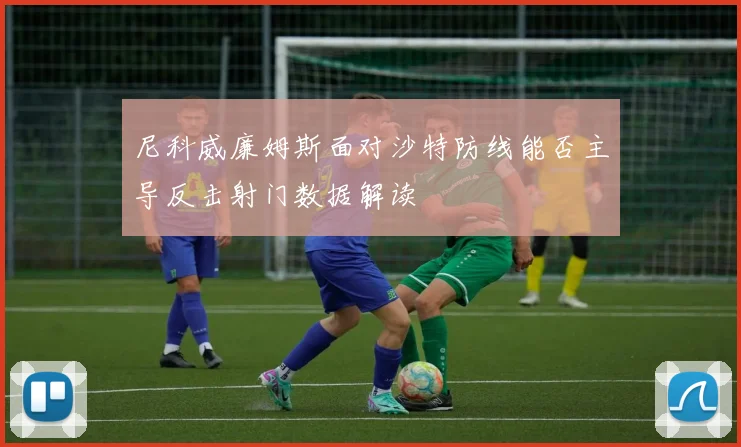 尼科威廉姆斯面对沙特防线能否主导反击射门数据解读