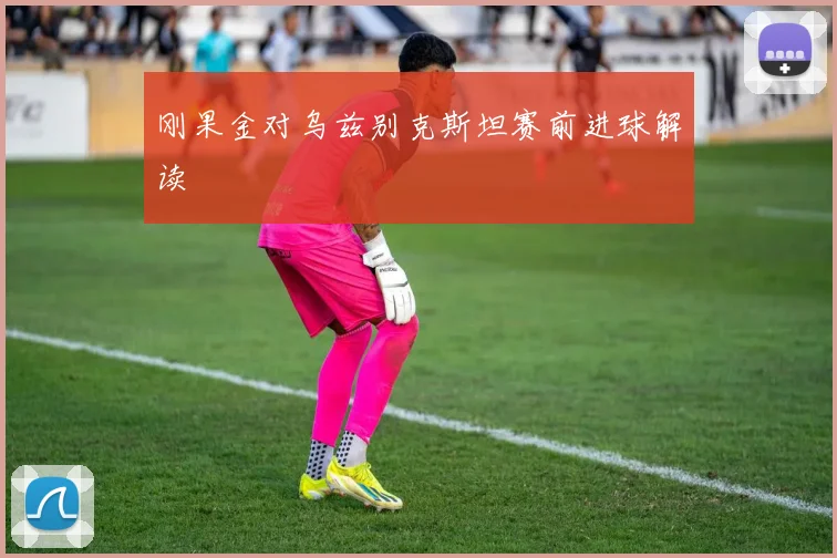刚果金对乌兹别克斯坦赛前进球解读